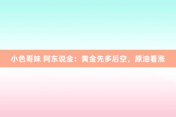 小色哥妹 阿东说金：黄金先多后空，原油看涨