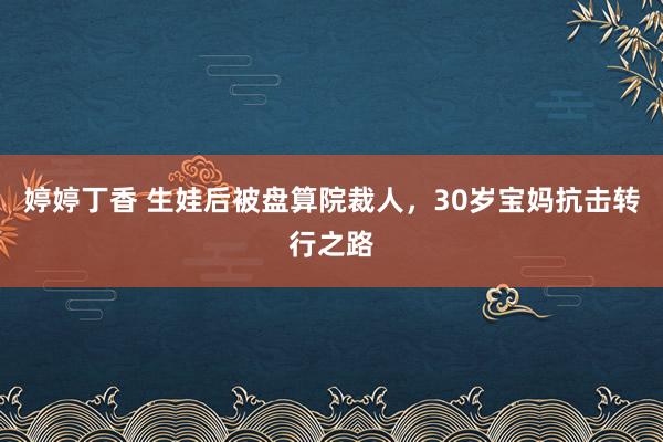婷婷丁香 生娃后被盘算院裁人,30岁宝妈抗击转行之路