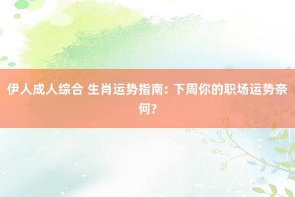 伊人成人综合 生肖运势指南: 下周你的职场运势奈何?