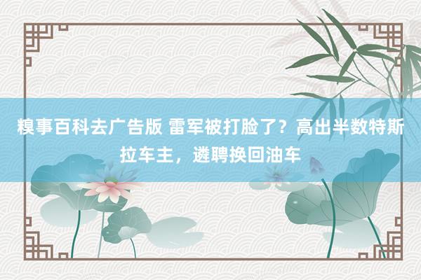 糗事百科去广告版 雷军被打脸了？高出半数特斯拉车主，遴聘换回油车
