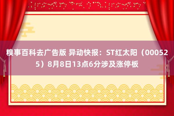 糗事百科去广告版 异动快报：ST红太阳（000525）8月8日13点6分涉及涨停板