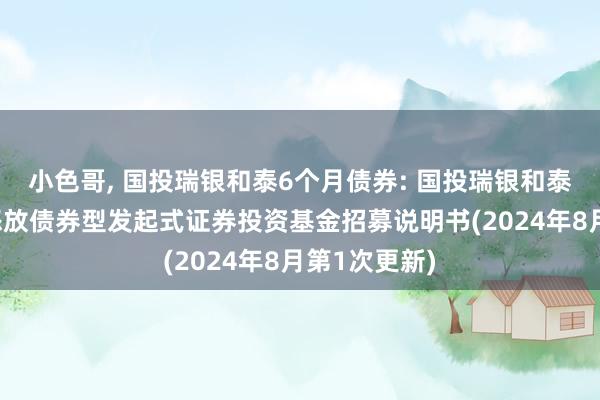 小色哥, 国投瑞银和泰6个月债券: 国投瑞银和泰6个月如期怒放债券型发起式证券投资基金招募说明书(2024年8月第1次更新)