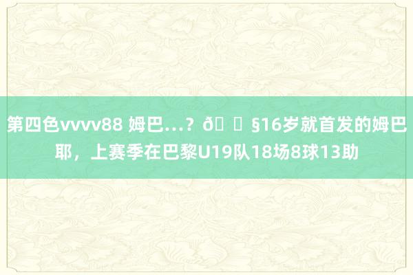 第四色vvvv88 姆巴…？?16岁就首发的姆巴耶，上赛季在巴黎U19队18场8球13助