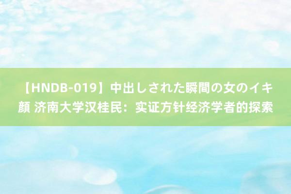 【HNDB-019】中出しされた瞬間の女のイキ顔 济南大学汉桂民：实证方针经济学者的探索