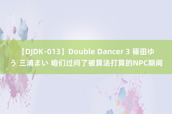 【DJDK-013】Double Dancer 3 篠田ゆう 三浦まい 咱们过问了被算法打算的NPC期间