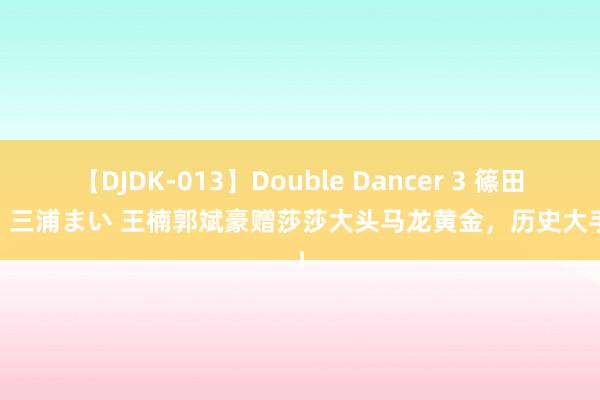 【DJDK-013】Double Dancer 3 篠田ゆう 三浦まい 王楠郭斌豪赠莎莎大头马龙黄金，历史大手笔！