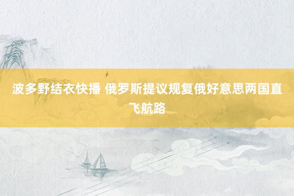 波多野结衣快播 俄罗斯提议规复俄好意思两国直飞航路
