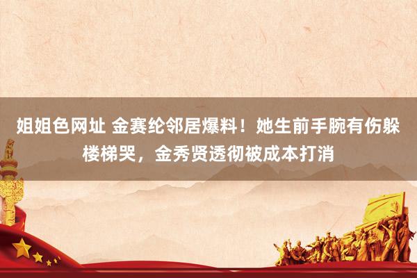 姐姐色网址 金赛纶邻居爆料！她生前手腕有伤躲楼梯哭，金秀贤透彻被成本打消
