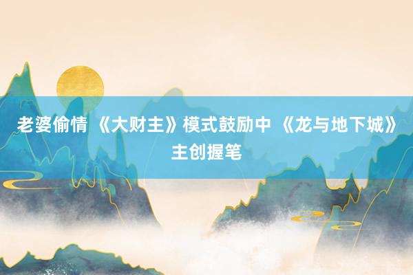 老婆偷情 《大财主》模式鼓励中 《龙与地下城》主创握笔