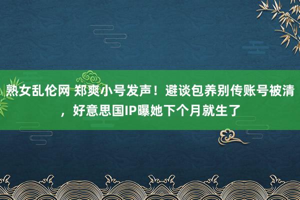 熟女乱伦网 郑爽小号发声！避谈包养别传账号被清，好意思国IP曝她下个月就生了
