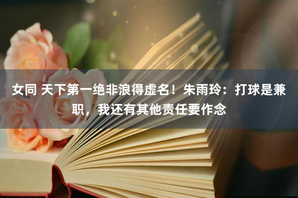 女同 天下第一绝非浪得虚名！朱雨玲：打球是兼职，我还有其他责任要作念
