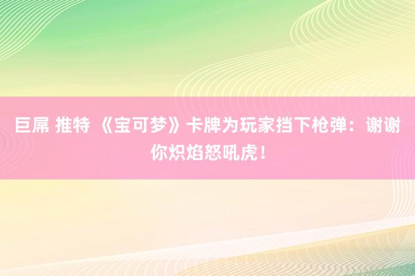 巨屌 推特 《宝可梦》卡牌为玩家挡下枪弹：谢谢你炽焰怒吼虎！