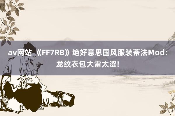 av网站 《FF7RB》绝好意思国风服装蒂法Mod:龙纹衣包大雷太涩!