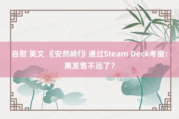 自慰 英文 《安然岭f》通过Steam Deck考据：离发售不远了？