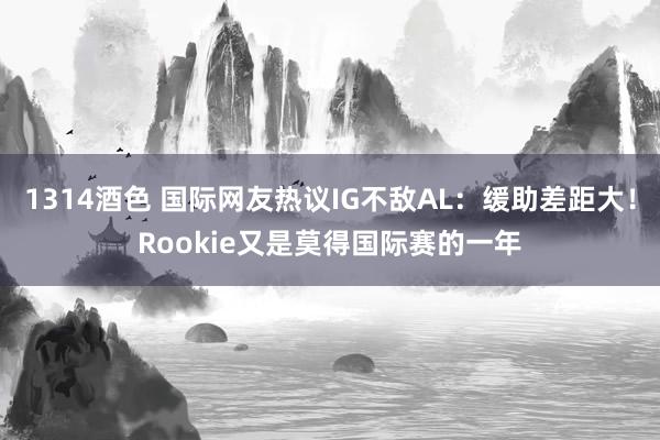1314酒色 国际网友热议IG不敌AL：缓助差距大！Rookie又是莫得国际赛的一年