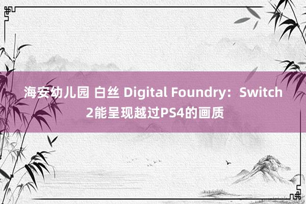 海安幼儿园 白丝 Digital Foundry：Switch 2能呈现越过PS4的画质