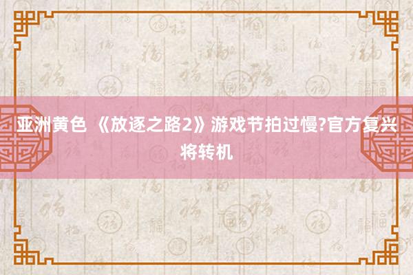 亚洲黄色 《放逐之路2》游戏节拍过慢?官方复兴将转机