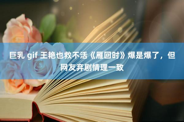 巨乳 gif 王艳也救不活《雁回时》爆是爆了，但网友弃剧情理一致