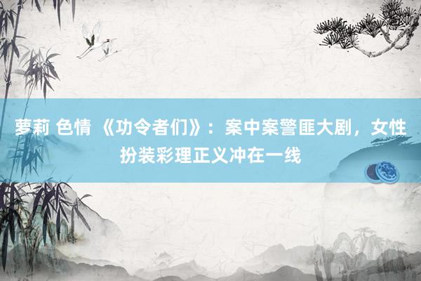 萝莉 色情 《功令者们》：案中案警匪大剧，女性扮装彩理正义冲在一线