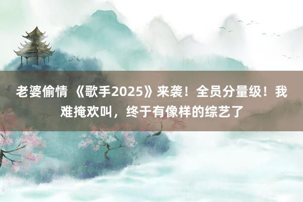 老婆偷情 《歌手2025》来袭！全员分量级！我难掩欢叫，终于有像样的综艺了