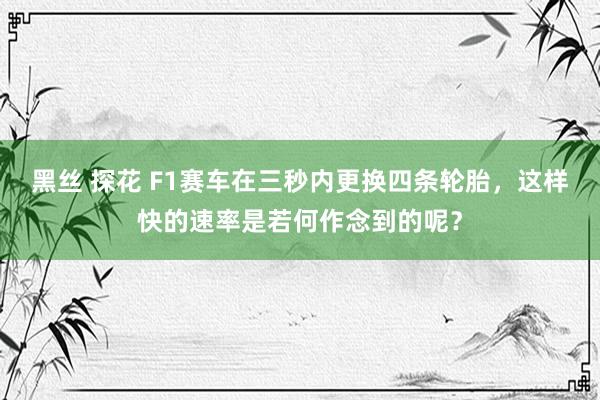 黑丝 探花 F1赛车在三秒内更换四条轮胎，这样快的速率是若何作念到的呢？