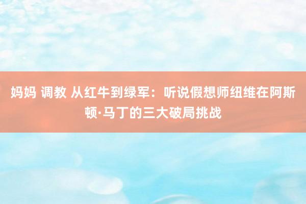 妈妈 调教 从红牛到绿军：听说假想师纽维在阿斯顿·马丁的三大破局挑战