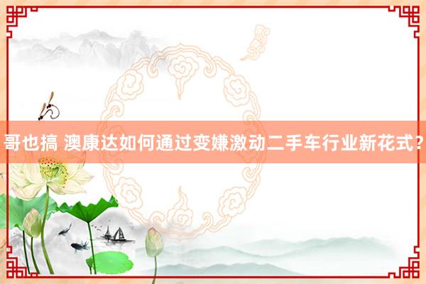 哥也搞 澳康达如何通过变嫌激动二手车行业新花式？