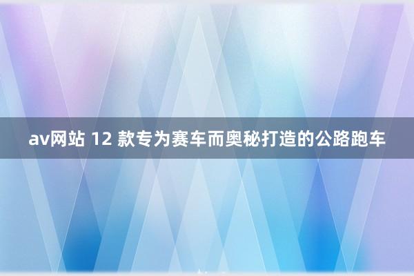 av网站 12 款专为赛车而奥秘打造的公路跑车