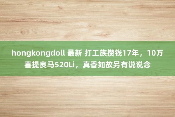 hongkongdoll 最新 打工族攒钱17年，10万喜提良马520Li，真香如故另有说说念