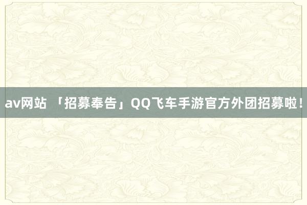 av网站 「招募奉告」QQ飞车手游官方外团招募啦！