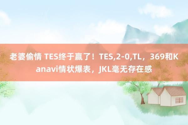 老婆偷情 TES终于赢了！TES，2-0，TL，369和Kanavi情状爆表，JKL毫无存在感