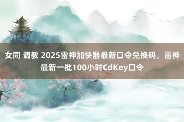 女同 调教 2025雷神加快器最新口令兑换码，雷神最新一批100小时CdKey口令