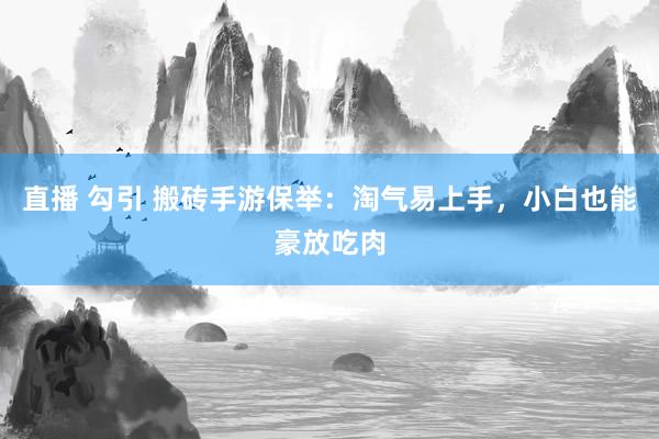直播 勾引 搬砖手游保举：淘气易上手，小白也能豪放吃肉