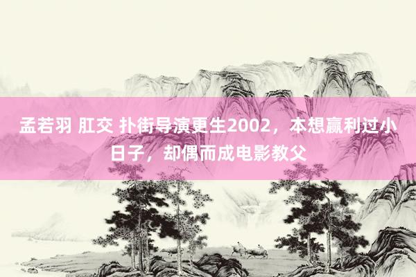 孟若羽 肛交 扑街导演更生2002，本想赢利过小日子，却偶而成电影教父