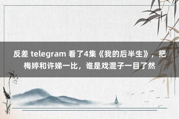 反差 telegram 看了4集《我的后半生》，把梅婷和许娣一比，谁是戏混子一目了然