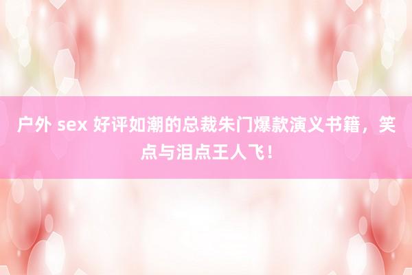户外 sex 好评如潮的总裁朱门爆款演义书籍，笑点与泪点王人飞！