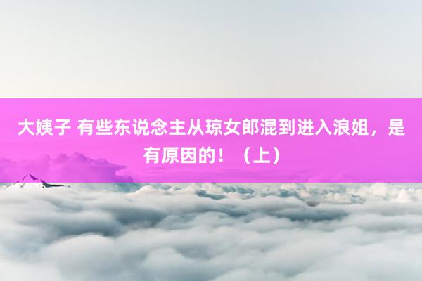大姨子 有些东说念主从琼女郎混到进入浪姐，是有原因的！（上）