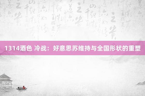 1314酒色 冷战：好意思苏维持与全国形状的重塑