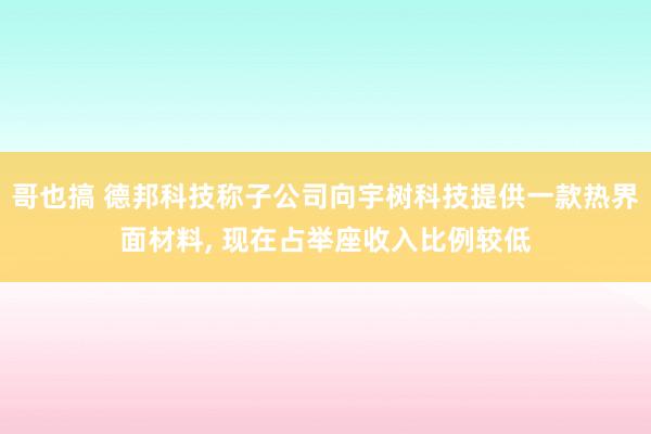 哥也搞 德邦科技称子公司向宇树科技提供一款热界面材料， 现在占举座收入比例较低