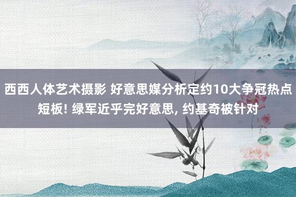 西西人体艺术摄影 好意思媒分析定约10大争冠热点短板! 绿军近乎完好意思， 约基奇被针对