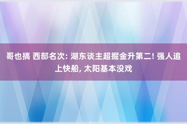 哥也搞 西部名次: 湖东谈主超掘金升第二! 强人追上快船， 太阳基本没戏