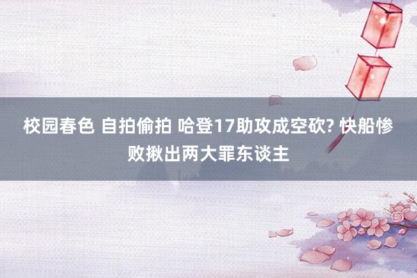 校园春色 自拍偷拍 哈登17助攻成空砍? 快船惨败揪出两大罪东谈主