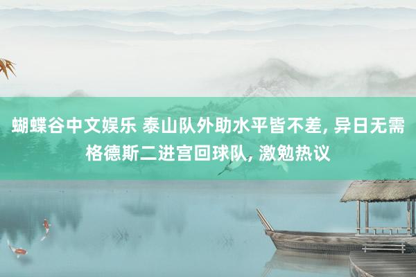 蝴蝶谷中文娱乐 泰山队外助水平皆不差， 异日无需格德斯二进宫回球队， 激勉热议