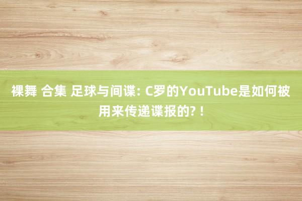 裸舞 合集 足球与间谍: C罗的YouTube是如何被用来传递谍报的? !