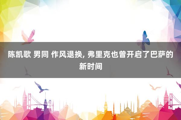 陈凯歌 男同 作风退换， 弗里克也曾开启了巴萨的新时间