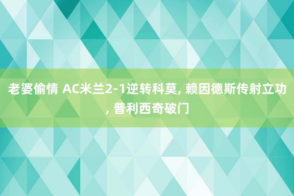 老婆偷情 AC米兰2-1逆转科莫， 赖因德斯传射立功， 普利西奇破门