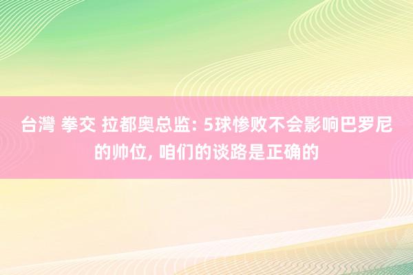 台灣 拳交 拉都奥总监: 5球惨败不会影响巴罗尼的帅位， 咱们的谈路是正确的