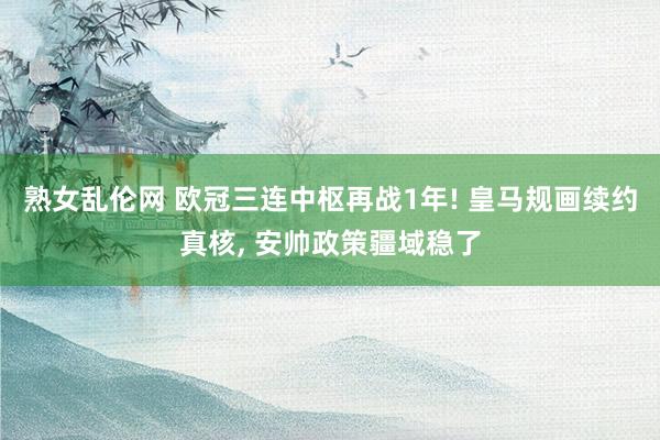 熟女乱伦网 欧冠三连中枢再战1年! 皇马规画续约真核， 安帅政策疆域稳了