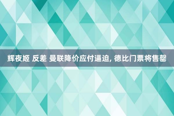 辉夜姬 反差 曼联降价应付逼迫， 德比门票将售罄