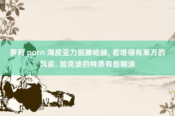 萝莉 porn 海皮亚力挺滕哈赫， 若塔领有莱万的风姿， 加克波的特质有些糊涂